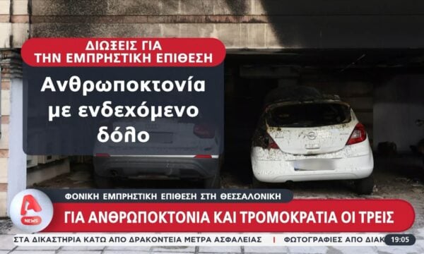 Φονική εμπρηστική επίθεση στη Θεσσαλονίκη: Για ανθρωποκτονία και τρομοκρατία οι τρεις συλληφθέντες